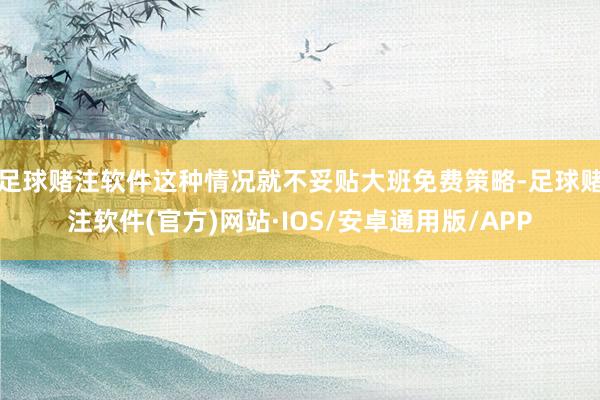 足球赌注软件这种情况就不妥贴大班免费策略-足球赌注软件(官方)网站·IOS/安卓通用版/APP