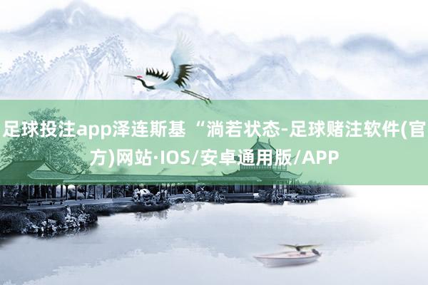 足球投注app泽连斯基 “淌若状态-足球赌注软件(官方)网站·IOS/安卓通用版/APP