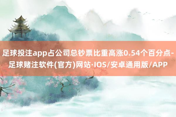 足球投注app占公司总钞票比重高涨0.54个百分点-足球赌注软件(官方)网站·IOS/安卓通用版/APP