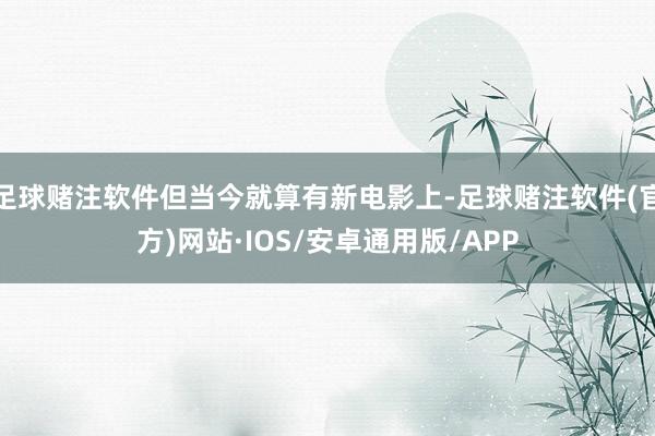 足球赌注软件但当今就算有新电影上-足球赌注软件(官方)网站·IOS/安卓通用版/APP