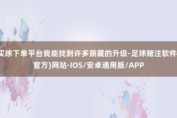 买球下单平台我能找到许多荫藏的升级-足球赌注软件(官方)网站·IOS/安卓通用版/APP