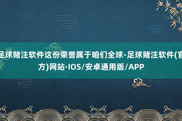 足球赌注软件这份荣誉属于咱们全球-足球赌注软件(官方)网站·IOS/安卓通用版/APP