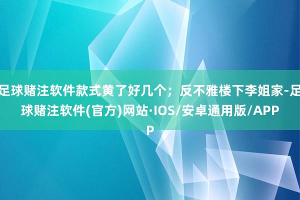 足球赌注软件款式黄了好几个；反不雅楼下李姐家-足球赌注软件(官方)网站·IOS/安卓通用版/APP