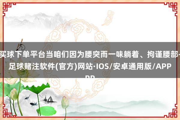 买球下单平台当咱们因为腰突而一味躺着、拘谨腰部-足球赌注软件(官方)网站·IOS/安卓通用版/APP