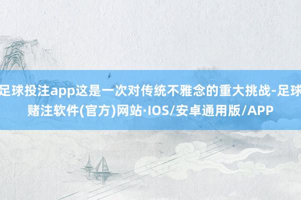 足球投注app这是一次对传统不雅念的重大挑战-足球赌注软件(官方)网站·IOS/安卓通用版/APP