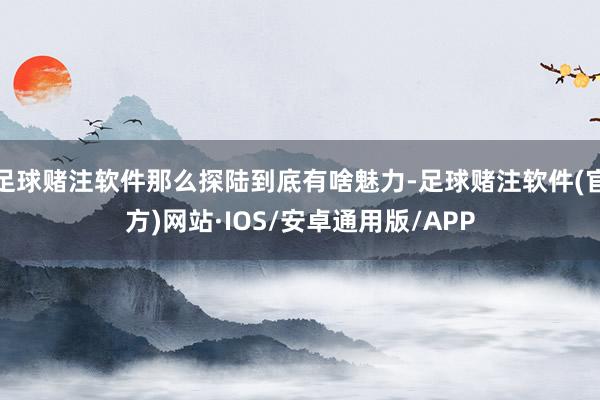 足球赌注软件那么探陆到底有啥魅力-足球赌注软件(官方)网站·IOS/安卓通用版/APP