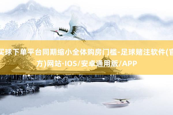 买球下单平台同期缩小全体购房门槛-足球赌注软件(官方)网站·IOS/安卓通用版/APP