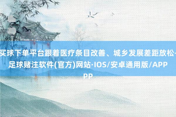 买球下单平台跟着医疗条目改善、城乡发展差距放松-足球赌注软件(官方)网站·IOS/安卓通用版/APP