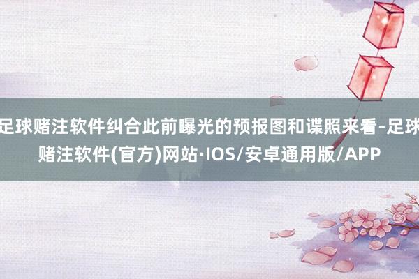 足球赌注软件纠合此前曝光的预报图和谍照来看-足球赌注软件(官方)网站·IOS/安卓通用版/APP