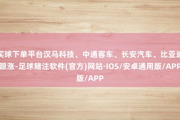 买球下单平台汉马科技、中通客车、长安汽车、比亚迪跟涨-足球赌注软件(官方)网站·IOS/安卓通用版/APP
