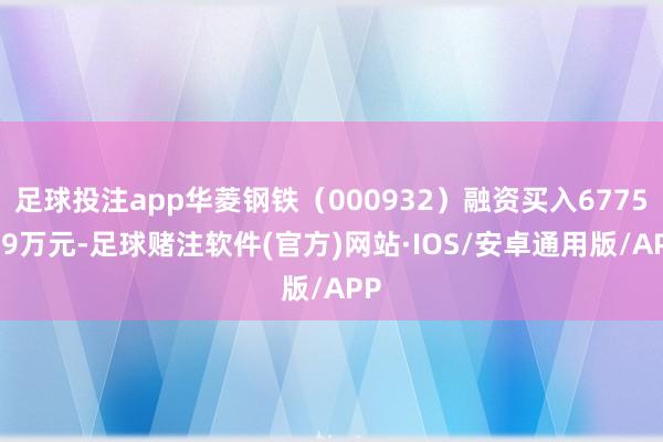 足球投注app华菱钢铁（000932）融资买入6775.99万元-足球赌注软件(官方)网站·IOS/安卓通用版/APP