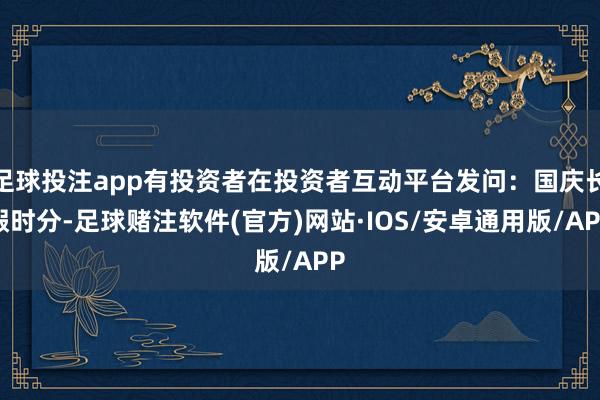 足球投注app有投资者在投资者互动平台发问:国庆长假时分-足球赌注软件(官方)网站·IOS/安卓通用版/APP