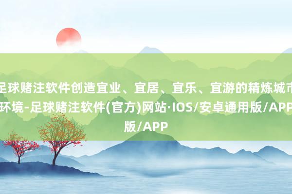 足球赌注软件创造宜业、宜居、宜乐、宜游的精炼城市环境-足球赌注软件(官方)网站·IOS/安卓通用版/APP
