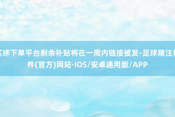 买球下单平台剩余补贴将在一周内链接披发-足球赌注软件(官方)网站·IOS/安卓通用版/APP