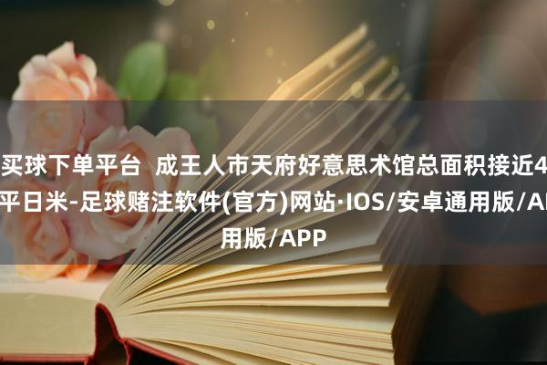 买球下单平台  成王人市天府好意思术馆总面积接近4万平日米-足球赌注软件(官方)网站·IOS/安卓通用版/APP