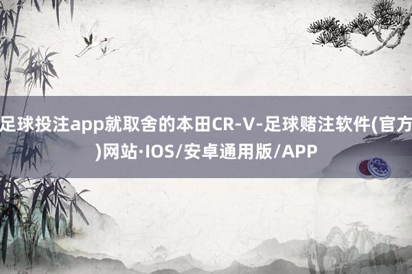 足球投注app就取舍的本田CR-V-足球赌注软件(官方)网站·IOS/安卓通用版/APP