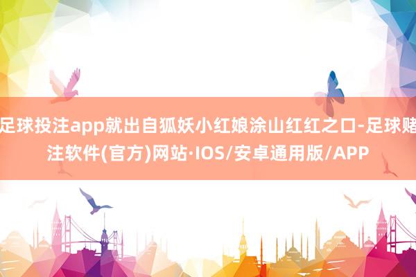 足球投注app就出自狐妖小红娘涂山红红之口-足球赌注软件(官方)网站·IOS/安卓通用版/APP