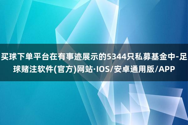 买球下单平台在有事迹展示的5344只私募基金中-足球赌注软件(官方)网站·IOS/安卓通用版/APP