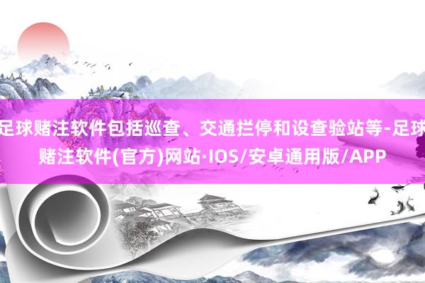 足球赌注软件包括巡查、交通拦停和设查验站等-足球赌注软件(官方)网站·IOS/安卓通用版/APP