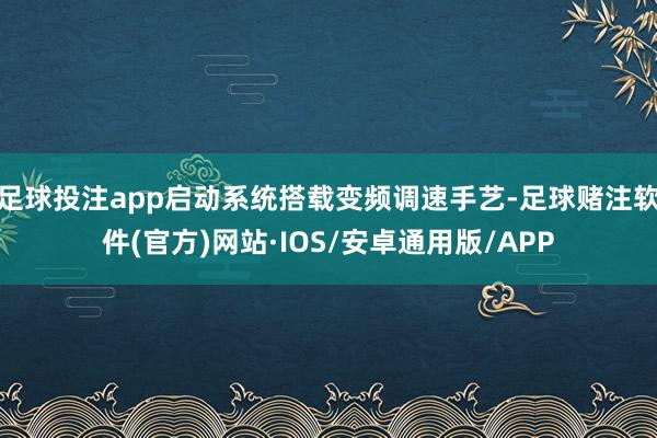 足球投注app启动系统搭载变频调速手艺-足球赌注软件(官方)网站·IOS/安卓通用版/APP