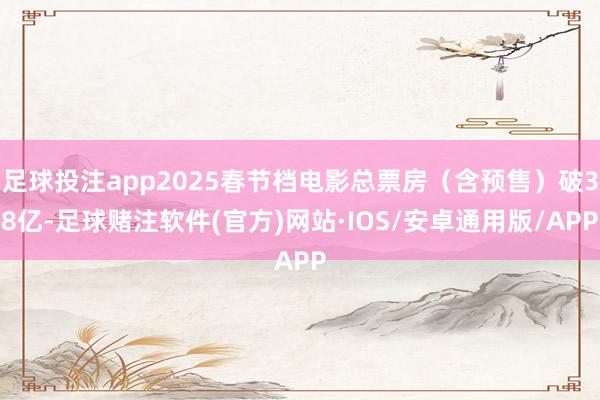 足球投注app2025春节档电影总票房（含预售）破38亿-足球赌注软件(官方)网站·IOS/安卓通用版/APP