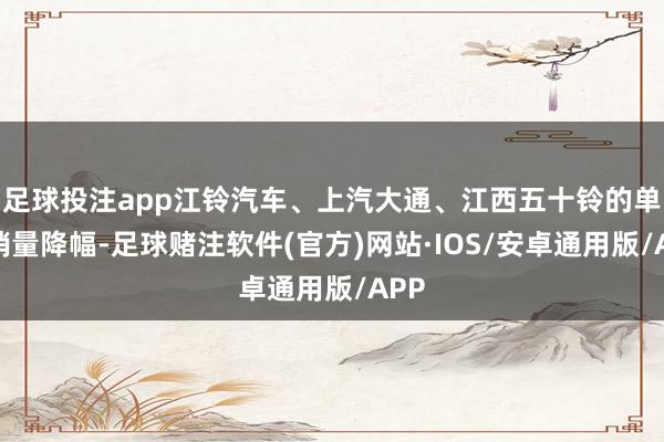 足球投注app江铃汽车、上汽大通、江西五十铃的单月销量降幅-足球赌注软件(官方)网站·IOS/安卓通用版/APP