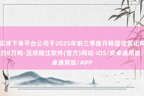买球下单平台公司于2025年前三季度开释国储氯化钾库存约8万吨-足球赌注软件(官方)网站·IOS/安卓通用版/APP