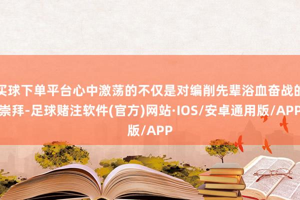 买球下单平台心中激荡的不仅是对编削先辈浴血奋战的崇拜-足球赌注软件(官方)网站·IOS/安卓通用版/APP