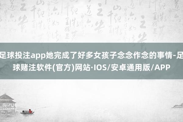 足球投注app她完成了好多女孩子念念作念的事情-足球赌注软件(官方)网站·IOS/安卓通用版/APP