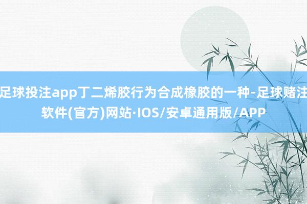 足球投注app丁二烯胶行为合成橡胶的一种-足球赌注软件(官方)网站·IOS/安卓通用版/APP