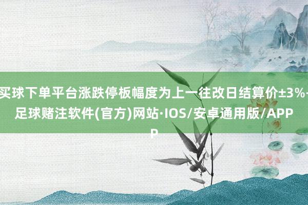 买球下单平台涨跌停板幅度为上一往改日结算价±3%-足球赌注软件(官方)网站·IOS/安卓通用版/APP