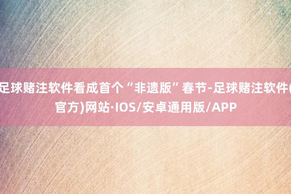 足球赌注软件看成首个“非遗版”春节-足球赌注软件(官方)网站·IOS/安卓通用版/APP