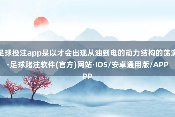 足球投注app是以才会出现从油到电的动力结构的荡漾-足球赌注软件(官方)网站·IOS/安卓通用版/APP