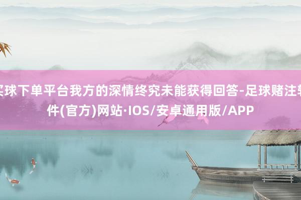 买球下单平台我方的深情终究未能获得回答-足球赌注软件(官方)网站·IOS/安卓通用版/APP
