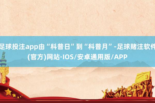 足球投注app由“科普日”到“科普月”-足球赌注软件(官方)网站·IOS/安卓通用版/APP