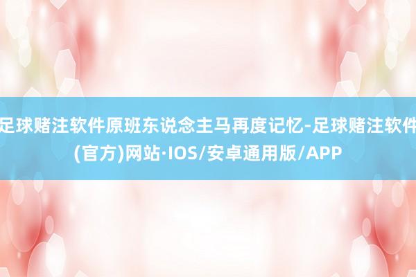 足球赌注软件　　原班东说念主马再度记忆-足球赌注软件(官方)网站·IOS/安卓通用版/APP