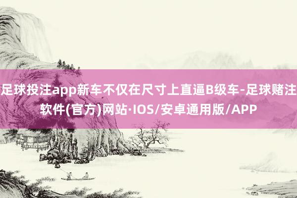 足球投注app新车不仅在尺寸上直逼B级车-足球赌注软件(官方)网站·IOS/安卓通用版/APP