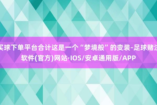 买球下单平台合计这是一个“梦境般”的变装-足球赌注软件(官方)网站·IOS/安卓通用版/APP