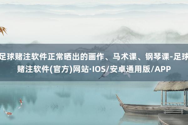 足球赌注软件正常晒出的画作、马术课、钢琴课-足球赌注软件(官方)网站·IOS/安卓通用版/APP
