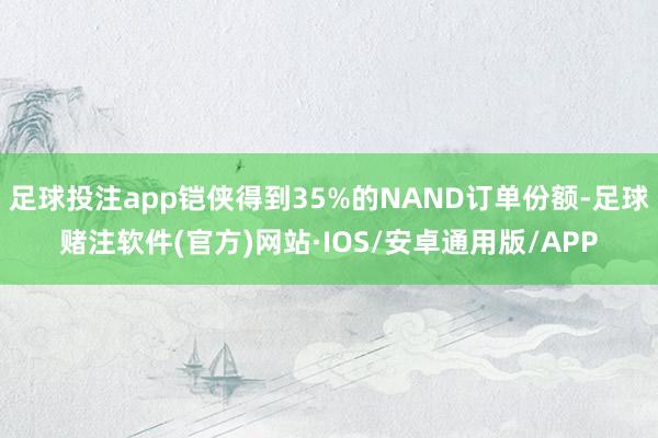 足球投注app铠侠得到35%的NAND订单份额-足球赌注软件(官方)网站·IOS/安卓通用版/APP