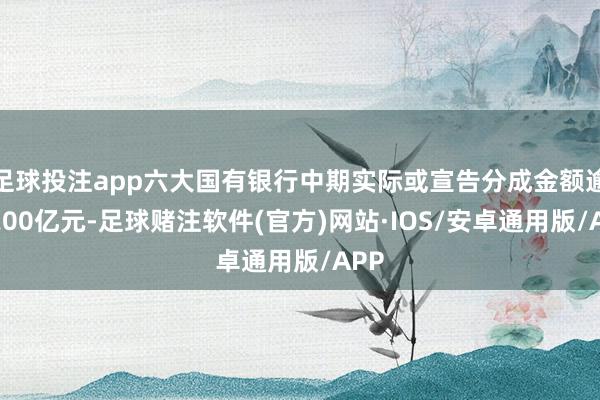 足球投注app六大国有银行中期实际或宣告分成金额逾越200亿元-足球赌注软件(官方)网站·IOS/安卓通用版/APP