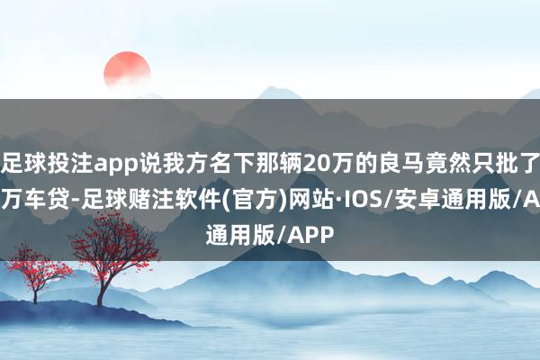 足球投注app说我方名下那辆20万的良马竟然只批了12万车贷-足球赌注软件(官方)网站·IOS/安卓通用版/APP