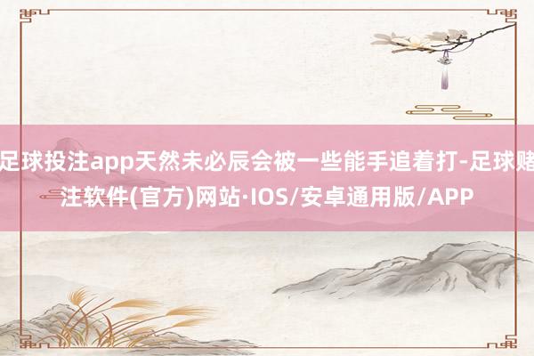 足球投注app天然未必辰会被一些能手追着打-足球赌注软件(官方)网站·IOS/安卓通用版/APP
