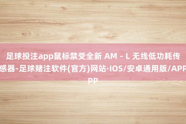 足球投注app鼠标禁受全新 AM - L 无线低功耗传感器-足球赌注软件(官方)网站·IOS/安卓通用版/APP