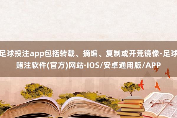 足球投注app包括转载、摘编、复制或开荒镜像-足球赌注软件(官方)网站·IOS/安卓通用版/APP