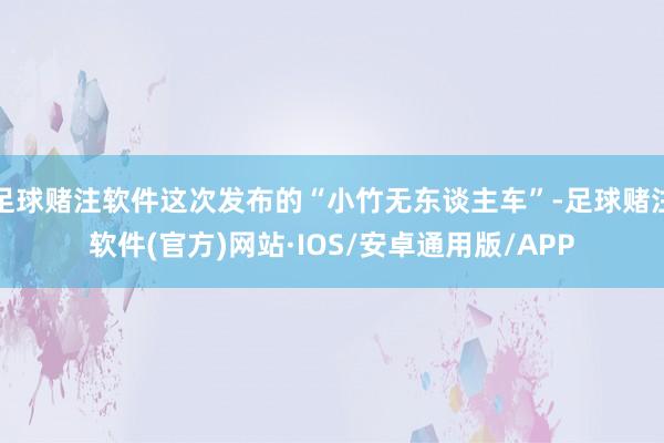 足球赌注软件这次发布的“小竹无东谈主车”-足球赌注软件(官方)网站·IOS/安卓通用版/APP