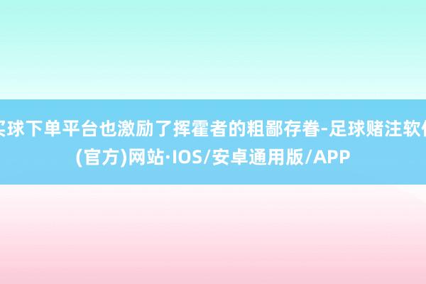 买球下单平台也激励了挥霍者的粗鄙存眷-足球赌注软件(官方)网站·IOS/安卓通用版/APP