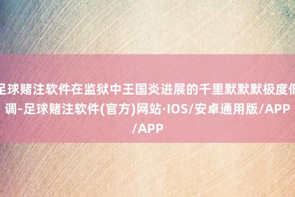足球赌注软件在监狱中王国炎进展的千里默默默极度低调-足球赌注软件(官方)网站·IOS/安卓通用版/APP