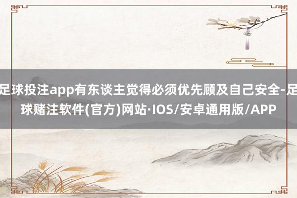 足球投注app有东谈主觉得必须优先顾及自己安全-足球赌注软件(官方)网站·IOS/安卓通用版/APP