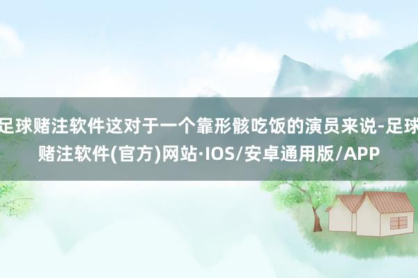足球赌注软件这对于一个靠形骸吃饭的演员来说-足球赌注软件(官方)网站·IOS/安卓通用版/APP